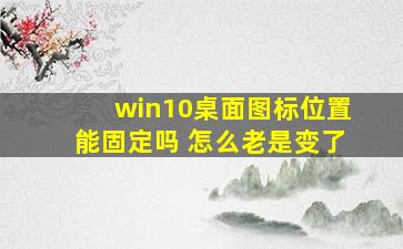 win10桌面图标位置能固定吗 怎么老是变了